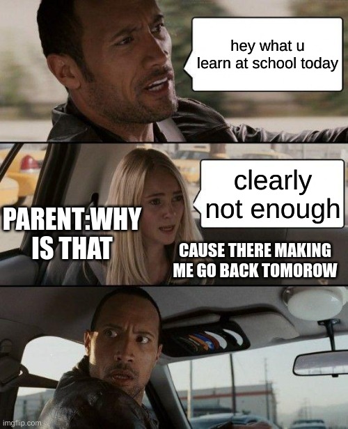 The Rock Driving | hey what u learn at school today; clearly not enough; PARENT:WHY IS THAT; CAUSE THERE MAKING ME GO BACK TOMOROW | image tagged in memes,the rock driving | made w/ Imgflip meme maker