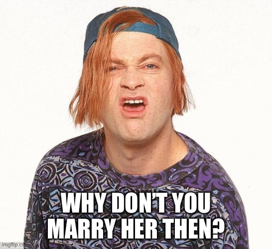 Kevin the teenager | WHY DON’T YOU MARRY HER THEN? | image tagged in kevin the teenager | made w/ Imgflip meme maker
