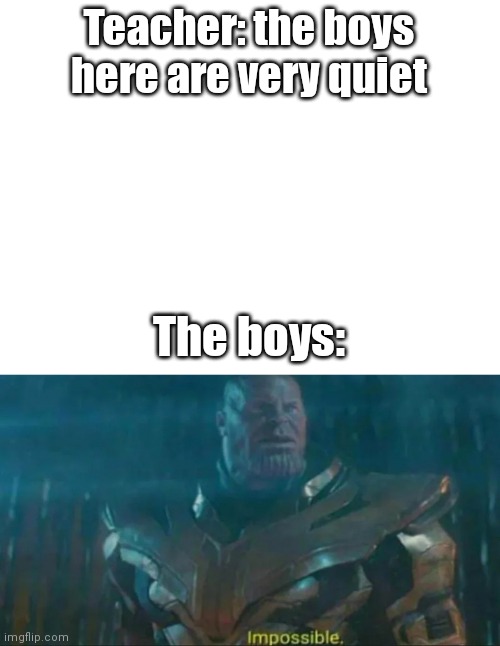 T | Teacher: the boys here are very quiet; The boys: | image tagged in blank white template,thanos impossible | made w/ Imgflip meme maker