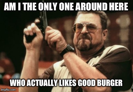 Am I The Only One Around Here Meme | AM I THE ONLY ONE AROUND HERE WHO ACTUALLY LIKES GOOD BURGER | image tagged in memes,am i the only one around here | made w/ Imgflip meme maker