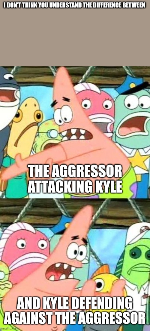 Put It Somewhere Else Patrick Meme | I DON'T THINK YOU UNDERSTAND THE DIFFERENCE BETWEEN AND KYLE DEFENDING AGAINST THE AGGRESSOR THE AGGRESSOR ATTACKING KYLE | image tagged in memes,put it somewhere else patrick | made w/ Imgflip meme maker
