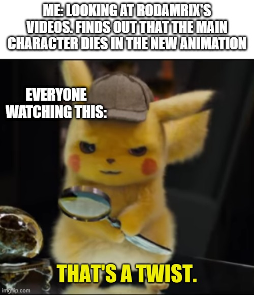 Do us a favor and subscribe to Rodamrix folks! | ME: LOOKING AT RODAMRIX'S VIDEOS. FINDS OUT THAT THE MAIN CHARACTER DIES IN THE NEW ANIMATION; EVERYONE WATCHING THIS: | image tagged in that's a twist | made w/ Imgflip meme maker