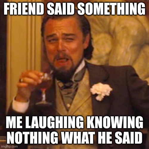 Laughing Leo Meme | FRIEND SAID SOMETHING; ME LAUGHING KNOWING NOTHING WHAT HE SAID | image tagged in memes,laughing leo | made w/ Imgflip meme maker