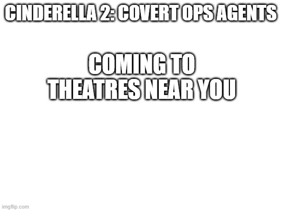 Blank White Template | COMING TO THEATRES NEAR YOU; CINDERELLA 2: COVERT OPS AGENTS | image tagged in blank white template,cinderella 2 covert ops agents,wait nevermind | made w/ Imgflip meme maker