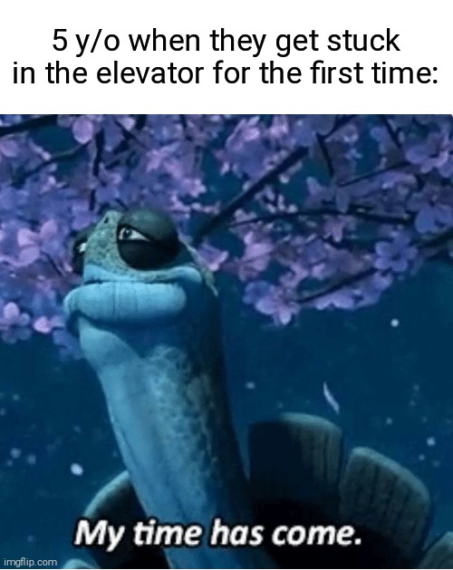 My Time Has Come |  5 y/o when they get stuck in the elevator for the first time: | image tagged in my time has come | made w/ Imgflip meme maker