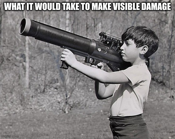 BIG GUN | WHAT IT WOULD TAKE TO MAKE VISIBLE DAMAGE | image tagged in big gun | made w/ Imgflip meme maker