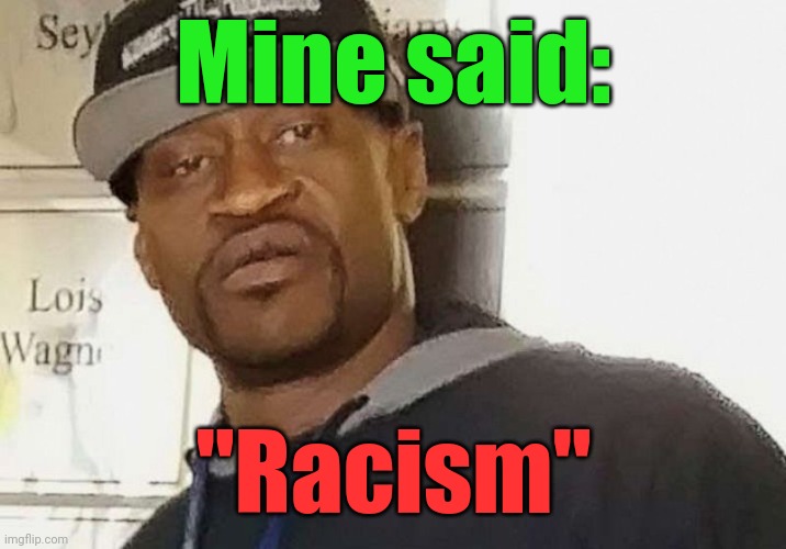 Fentanyl floyd | Mine said: "Racism" | image tagged in fentanyl floyd | made w/ Imgflip meme maker