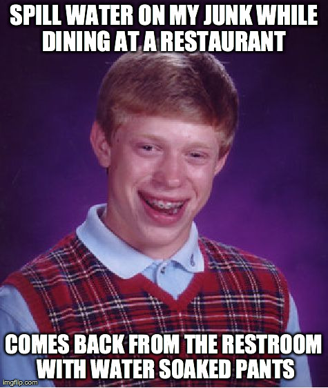 Bad Luck Brian Meme | SPILL WATER ON MY JUNK WHILE DINING AT A RESTAURANT  COMES BACK FROM THE RESTROOM WITH WATER SOAKED PANTS | image tagged in memes,bad luck brian | made w/ Imgflip meme maker