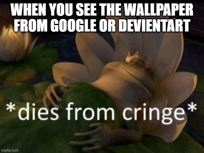 Dies from cringe | WHEN YOU SEE THE WALLPAPER FROM GOOGLE OR DEVIENTART | image tagged in dies from cringe | made w/ Imgflip meme maker