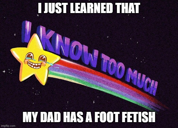 ok. why? i dont know | I JUST LEARNED THAT; MY DAD HAS A FOOT FETISH | image tagged in i know too much,bruh,sus | made w/ Imgflip meme maker