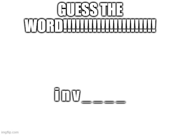 Blank White Template | GUESS THE WORD!!!!!!!!!!!!!!!!!!!!!! i n v _ _ _ _ | image tagged in blank white template | made w/ Imgflip meme maker