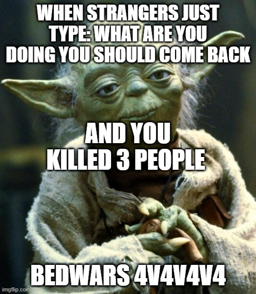 Star Wars Yoda | WHEN STRANGERS JUST TYPE: WHAT ARE YOU DOING YOU SHOULD COME BACK; AND YOU KILLED 3 PEOPLE; BEDWARS 4V4V4V4 | image tagged in memes,star wars yoda | made w/ Imgflip meme maker