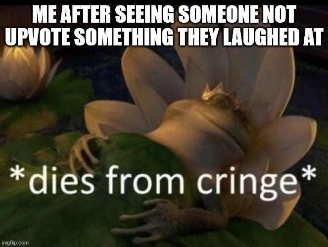 Dies from cringe | ME AFTER SEEING SOMEONE NOT UPVOTE SOMETHING THEY LAUGHED AT | image tagged in dies from cringe | made w/ Imgflip meme maker