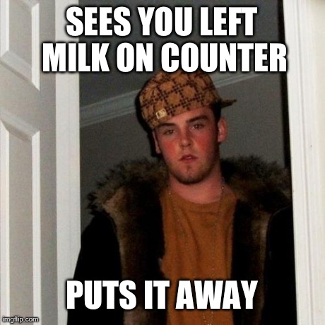 Scumbag Steve | SEES YOU LEFT MILK ON COUNTER PUTS IT AWAY | image tagged in memes,scumbag steve | made w/ Imgflip meme maker