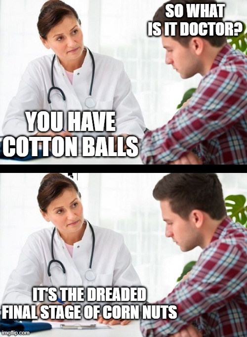 doctor and patient | SO WHAT IS IT DOCTOR? YOU HAVE COTTON BALLS; IT'S THE DREADED FINAL STAGE OF CORN NUTS | image tagged in doctor and patient | made w/ Imgflip meme maker