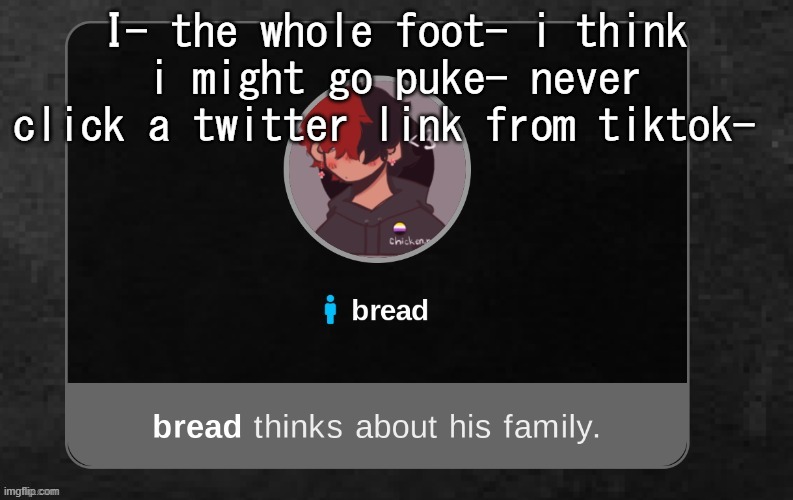 My e y e s - | I- the whole foot- i think i might go puke- never click a twitter link from tiktok- | image tagged in b r e a d | made w/ Imgflip meme maker