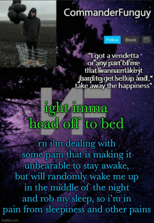 cya tomorrow (also notice the plural in “pains”) | ight imma head off to bed; rn i’m dealing with some pain that is making it unbearable to stay awake, but will randomly wake me up in the middle of the night and rob my sleep, so i’m in pain from sleepiness and other pains | image tagged in commanderfunguy nf template thx yachi | made w/ Imgflip meme maker