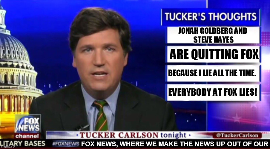 When Tucker says the government is after you, he means the IRS is after him. | JONAH GOLDBERG AND 
STEVE HAYES; ARE QUITTING FOX; BECAUSE I LIE ALL THE TIME. EVERYBODY AT FOX LIES! FOX NEWS, WHERE WE MAKE THE NEWS UP OUT OF OUR | image tagged in tucker carlson,fox news,liars,big,liar liar pants on fire | made w/ Imgflip meme maker