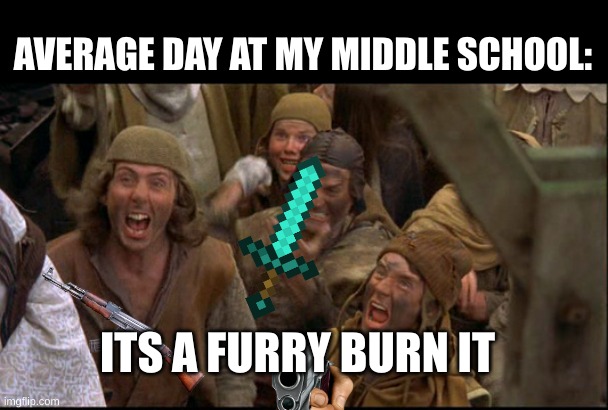 I am not joking, a furry attacked us on a post so me and the bois torched it. B) | AVERAGE DAY AT MY MIDDLE SCHOOL:; ITS A FURRY BURN IT | image tagged in burn the witch,susie will eat all of your delectable chocolate diamonds,never gonna give you up,never gonna let you down | made w/ Imgflip meme maker