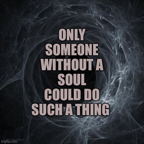 Abyss | ONLY SOMEONE WITHOUT A SOUL COULD DO SUCH A THING | image tagged in abyss | made w/ Imgflip meme maker