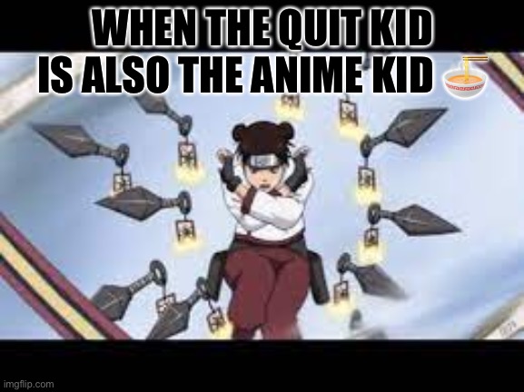 Ten ten kunai | WHEN THE QUIT KID IS ALSO THE ANIME KID 🍜 | image tagged in ten ten kunai | made w/ Imgflip meme maker