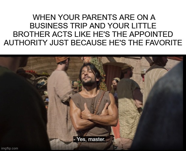 WHEN YOUR PARENTS ARE ON A BUSINESS TRIP AND YOUR LITTLE BROTHER ACTS LIKE HE'S THE APPOINTED AUTHORITY JUST BECAUSE HE'S THE FAVORITE | image tagged in blank white template,the chosen | made w/ Imgflip meme maker