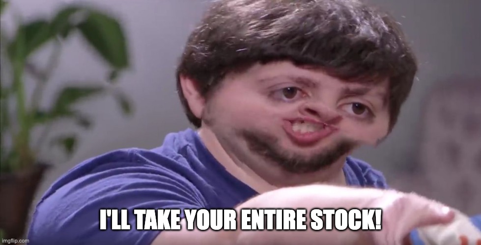 I'll Buy Your Entire Stock | I'LL TAKE YOUR ENTIRE STOCK! | image tagged in i'll buy your entire stock | made w/ Imgflip meme maker