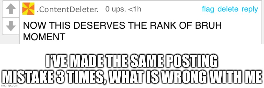 I’VE MADE THE SAME POSTING MISTAKE 3 TIMES, WHAT IS WRONG WITH ME | made w/ Imgflip meme maker