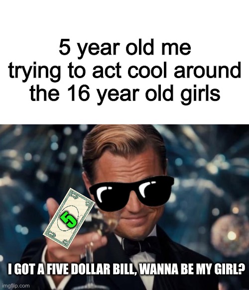 Relatable | 5 year old me trying to act cool around the 16 year old girls; 5; I GOT A FIVE DOLLAR BILL, WANNA BE MY GIRL? | image tagged in memes,leonardo dicaprio cheers | made w/ Imgflip meme maker