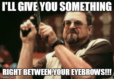 Am I The Only One Around Here Meme | I'LL GIVE YOU SOMETHING RIGHT BETWEEN YOUR EYEBROWS!!! | image tagged in memes,am i the only one around here | made w/ Imgflip meme maker