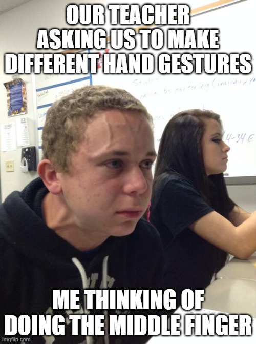 Hold fart | OUR TEACHER ASKING US TO MAKE DIFFERENT HAND GESTURES; ME THINKING OF DOING THE MIDDLE FINGER | image tagged in hold fart | made w/ Imgflip meme maker