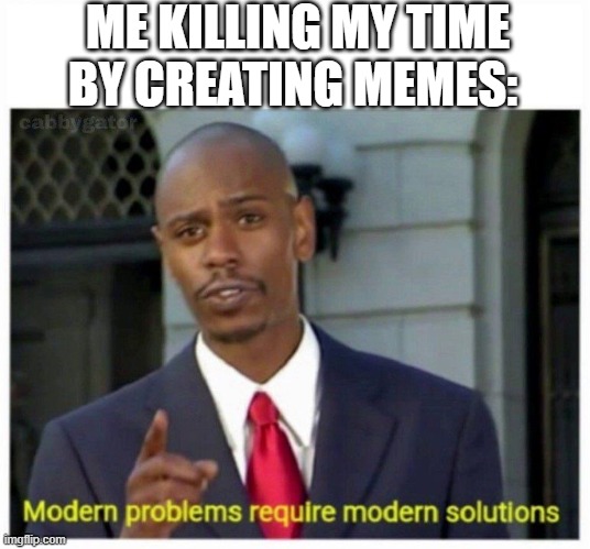modern problems | ME KILLING MY TIME BY CREATING MEMES: | image tagged in modern problems | made w/ Imgflip meme maker