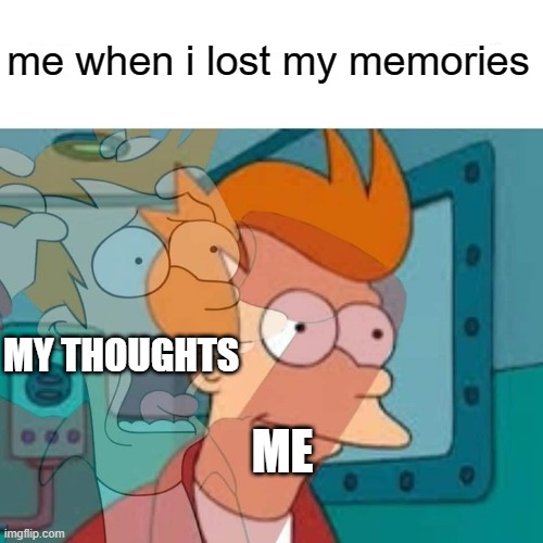 i still know my memories | me when i lost my memories; MY THOUGHTS; ME | image tagged in fry,memes | made w/ Imgflip meme maker