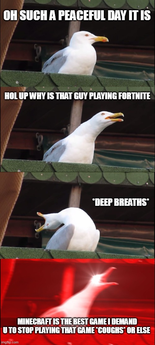 *screams* | OH SUCH A PEACEFUL DAY IT IS; HOL UP WHY IS THAT GUY PLAYING FORTNITE; *DEEP BREATHS*; MINECRAFT IS THE BEST GAME I DEMAND U TO STOP PLAYING THAT GAME *COUGHS* OR ELSE | image tagged in memes,inhaling seagull | made w/ Imgflip meme maker