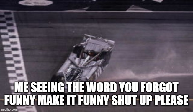 Racecar Upside Down Clint Boyer Daytona 500 2007 | ME SEEING THE WORD YOU FORGOT FUNNY MAKE IT FUNNY SHUT UP PLEASE | image tagged in racecar upside down clint boyer daytona 500 2007 | made w/ Imgflip meme maker
