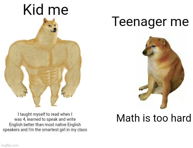 I had potential, didn't use it properly | Kid me; Teenager me; Math is too hard; I taught myself to read when I was 4, learned to speak and write English better than most native English speakers and I'm the smartest girl in my class | image tagged in memes,buff doge vs cheems | made w/ Imgflip meme maker