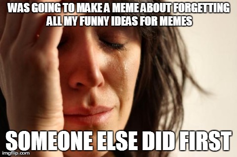 First World Problems Meme | WAS GOING TO MAKE A MEME ABOUT FORGETTING ALL MY FUNNY IDEAS FOR MEMES SOMEONE ELSE DID FIRST | image tagged in memes,first world problems | made w/ Imgflip meme maker