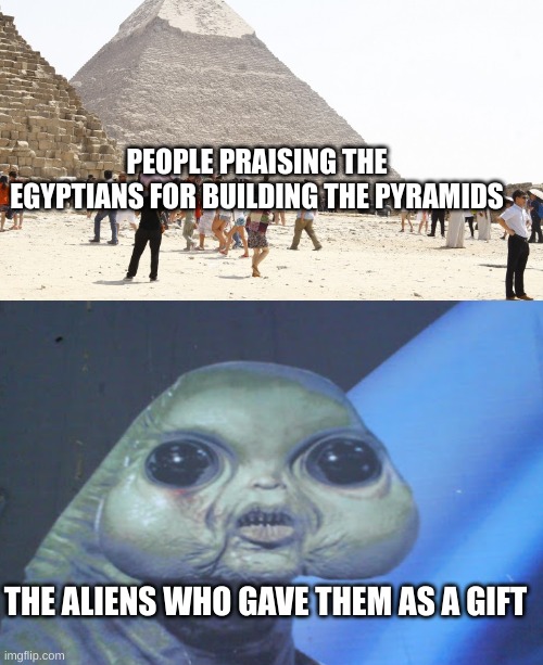 BRUH........ | PEOPLE PRAISING THE EGYPTIANS FOR BUILDING THE PYRAMIDS; THE ALIENS WHO GAVE THEM AS A GIFT | image tagged in free | made w/ Imgflip meme maker