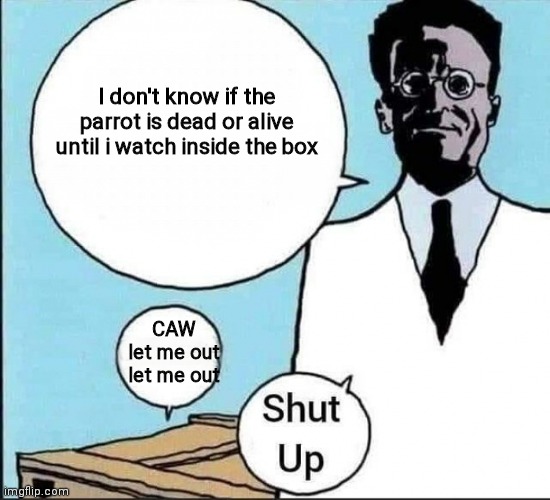 Schrödinger's cat | I don't know if the parrot is dead or alive until i watch inside the box; CAW
let me out
let me out | image tagged in schr dinger's cat | made w/ Imgflip meme maker