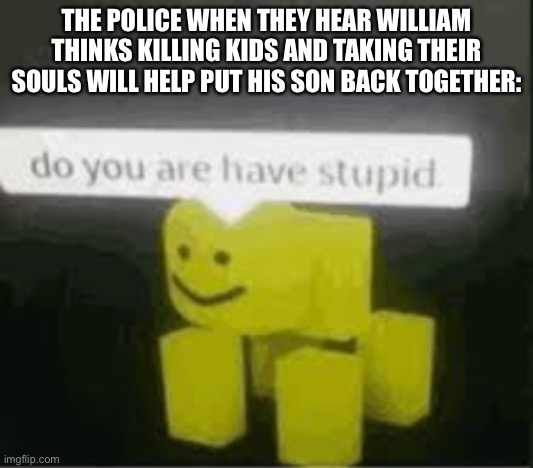 do you are have stupid | THE POLICE WHEN THEY HEAR WILLIAM THINKS KILLING KIDS AND TAKING THEIR SOULS WILL HELP PUT HIS SON BACK TOGETHER: | image tagged in do you are have stupid | made w/ Imgflip meme maker