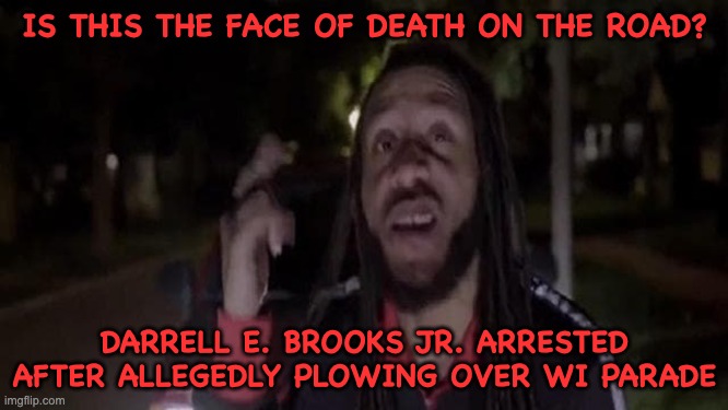 Trump hating Libtard arrested. Can't wait to hear the Media Rhetoric... | IS THIS THE FACE OF DEATH ON THE ROAD? DARRELL E. BROOKS JR. ARRESTED AFTER ALLEGEDLY PLOWING OVER WI PARADE | image tagged in blm,trump,kyle rittenhouse,democrats | made w/ Imgflip meme maker