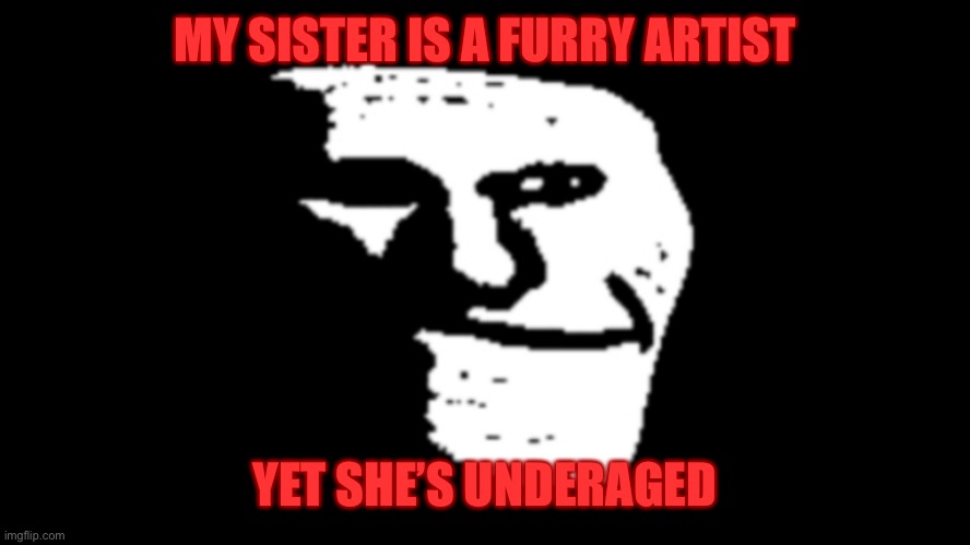 help | MY SISTER IS A FURRY ARTIST; YET SHE’S UNDERAGED | image tagged in trollge | made w/ Imgflip meme maker