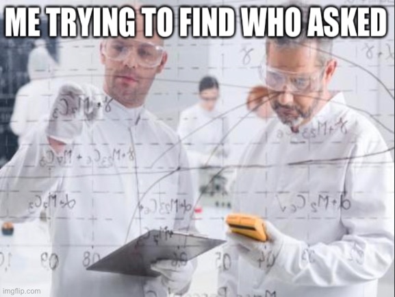 who the hell asked | image tagged in who asked,scientists | made w/ Imgflip meme maker