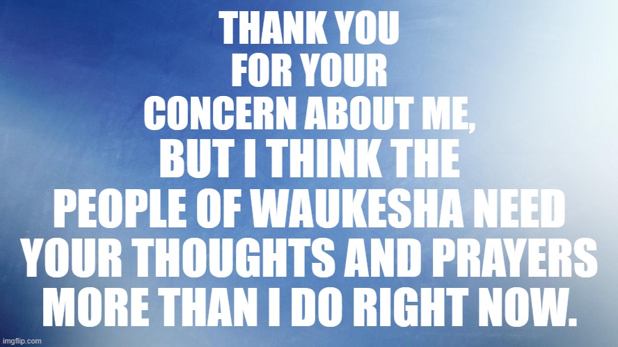 THANK YOU FOR YOUR CONCERN ABOUT ME, BUT I THINK THE PEOPLE OF WAUKESHA NEED YOUR THOUGHTS AND PRAYERS MORE THAN I DO RIGHT NOW. | made w/ Imgflip meme maker