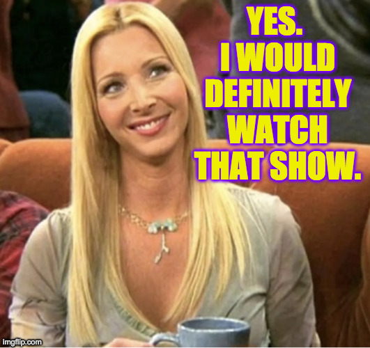 YES.  I WOULD DEFINITELY WATCH THAT SHOW. | made w/ Imgflip meme maker