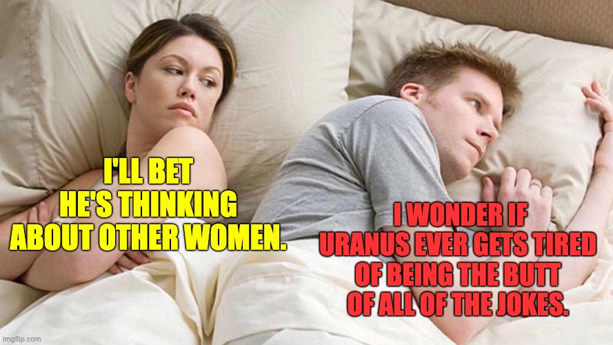 Butt | I'LL BET HE'S THINKING ABOUT OTHER WOMEN. I WONDER IF URANUS EVER GETS TIRED OF BEING THE BUTT OF ALL OF THE JOKES. | image tagged in memes,i bet he's thinking about other women | made w/ Imgflip meme maker