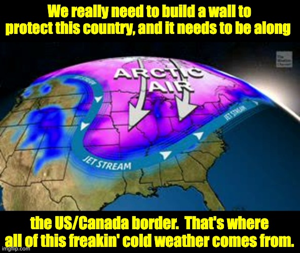 Build the wall | We really need to build a wall to protect this country, and it needs to be along; the US/Canada border.  That's where all of this freakin' cold weather comes from. | made w/ Imgflip meme maker