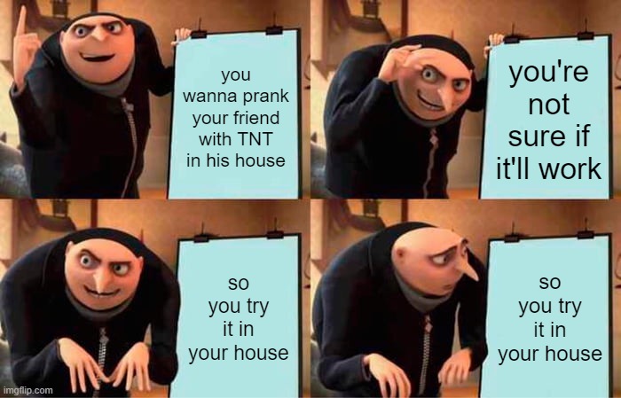 minecraft memes | you wanna prank your friend with TNT in his house; you're not sure if it'll work; so you try it in your house; so you try it in your house | image tagged in memes,gru's plan | made w/ Imgflip meme maker