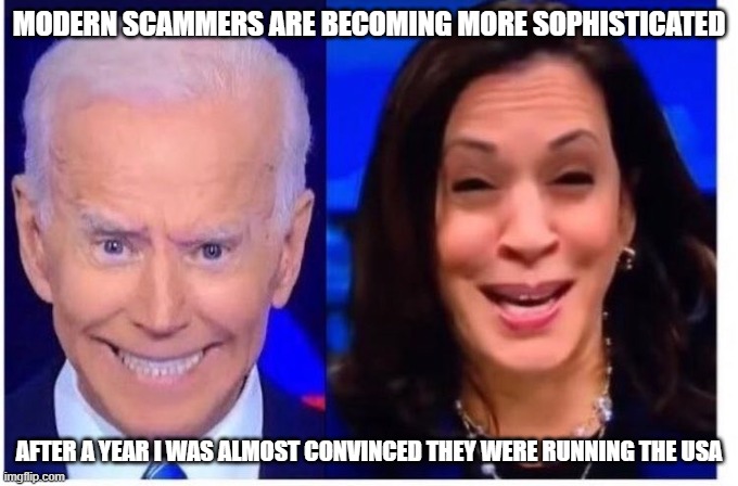 Biden Harris | MODERN SCAMMERS ARE BECOMING MORE SOPHISTICATED; AFTER A YEAR I WAS ALMOST CONVINCED THEY WERE RUNNING THE USA | image tagged in biden harris | made w/ Imgflip meme maker