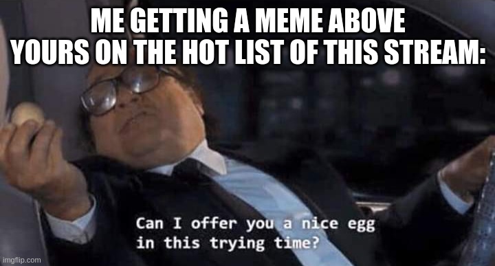 Can I offer you a nice egg in this trying time? | ME GETTING A MEME ABOVE YOURS ON THE HOT LIST OF THIS STREAM: | image tagged in can i offer you a nice egg in this trying time | made w/ Imgflip meme maker
